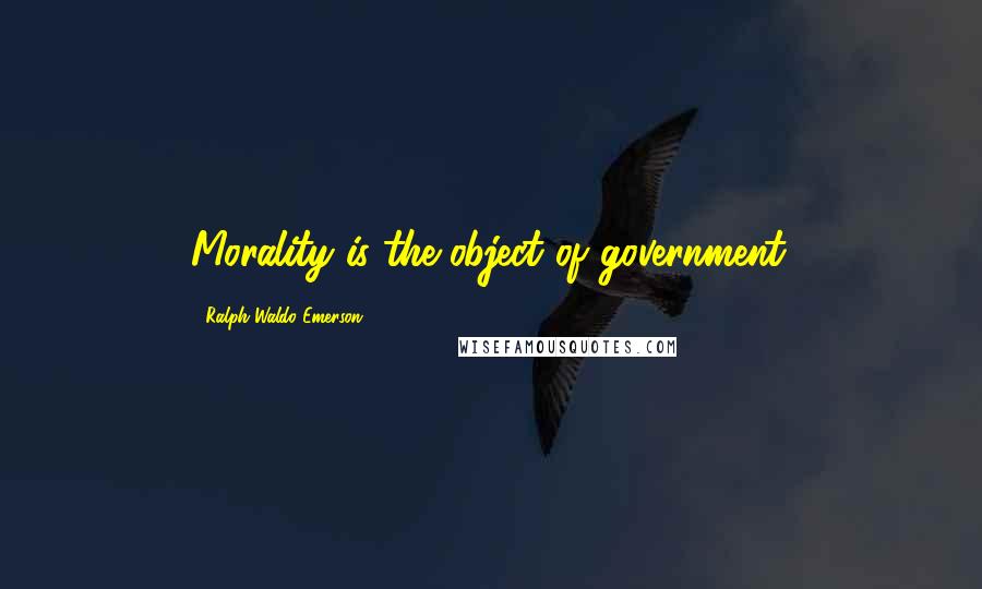 Ralph Waldo Emerson Quotes: Morality is the object of government.