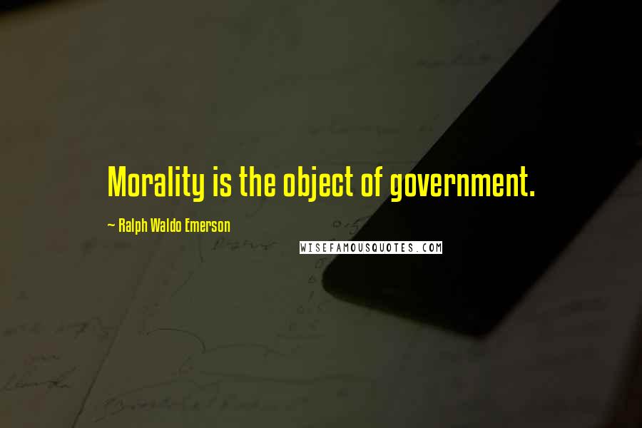 Ralph Waldo Emerson Quotes: Morality is the object of government.