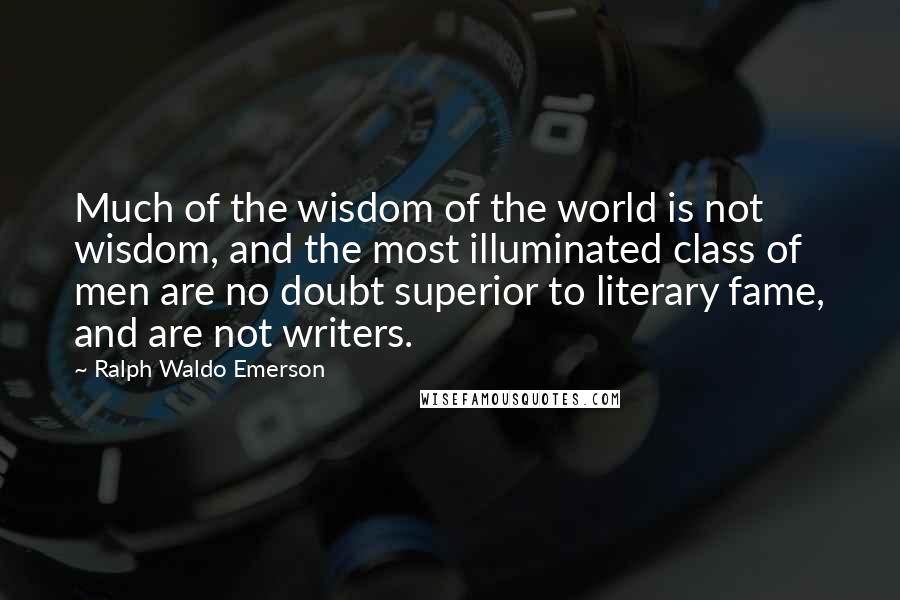 Ralph Waldo Emerson Quotes: Much of the wisdom of the world is not wisdom, and the most illuminated class of men are no doubt superior to literary fame, and are not writers.