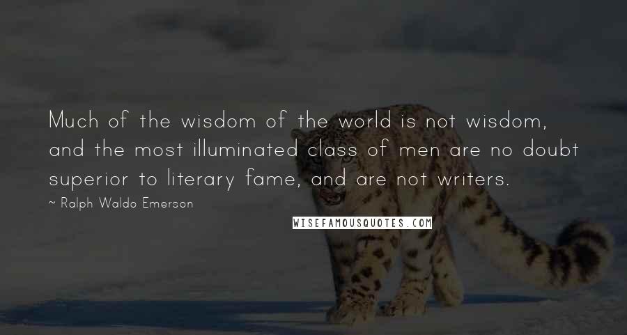 Ralph Waldo Emerson Quotes: Much of the wisdom of the world is not wisdom, and the most illuminated class of men are no doubt superior to literary fame, and are not writers.