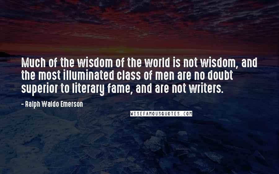 Ralph Waldo Emerson Quotes: Much of the wisdom of the world is not wisdom, and the most illuminated class of men are no doubt superior to literary fame, and are not writers.