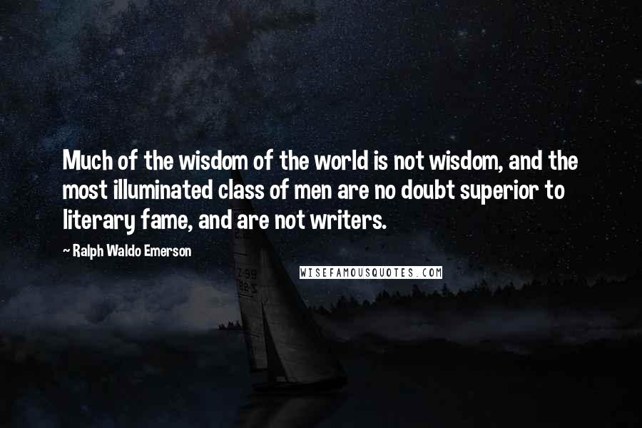 Ralph Waldo Emerson Quotes: Much of the wisdom of the world is not wisdom, and the most illuminated class of men are no doubt superior to literary fame, and are not writers.