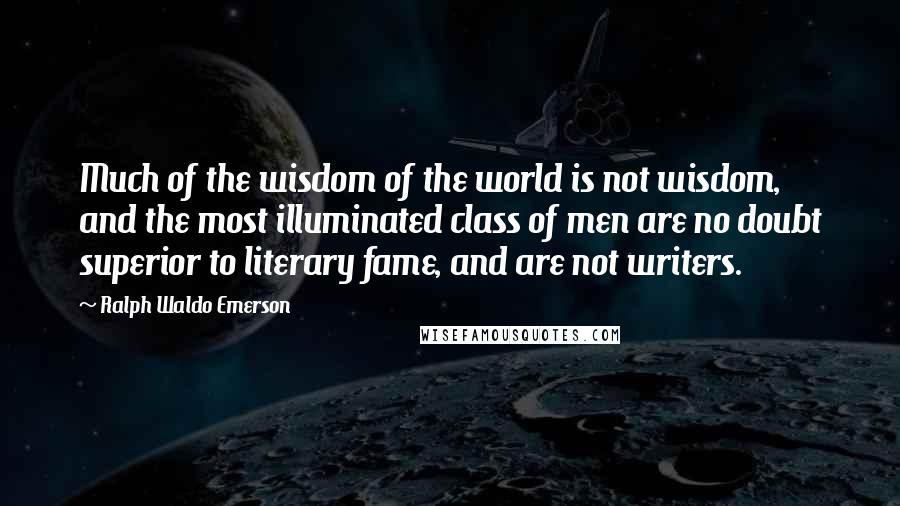 Ralph Waldo Emerson Quotes: Much of the wisdom of the world is not wisdom, and the most illuminated class of men are no doubt superior to literary fame, and are not writers.