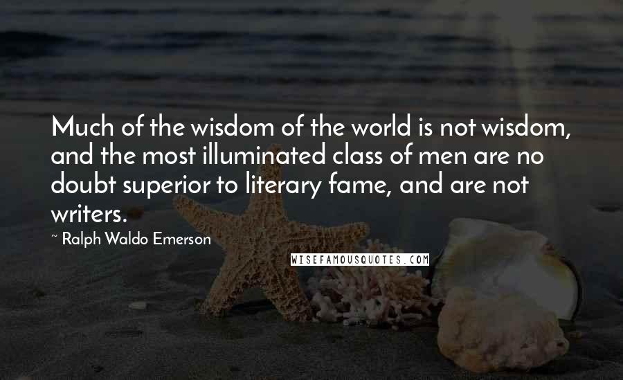 Ralph Waldo Emerson Quotes: Much of the wisdom of the world is not wisdom, and the most illuminated class of men are no doubt superior to literary fame, and are not writers.