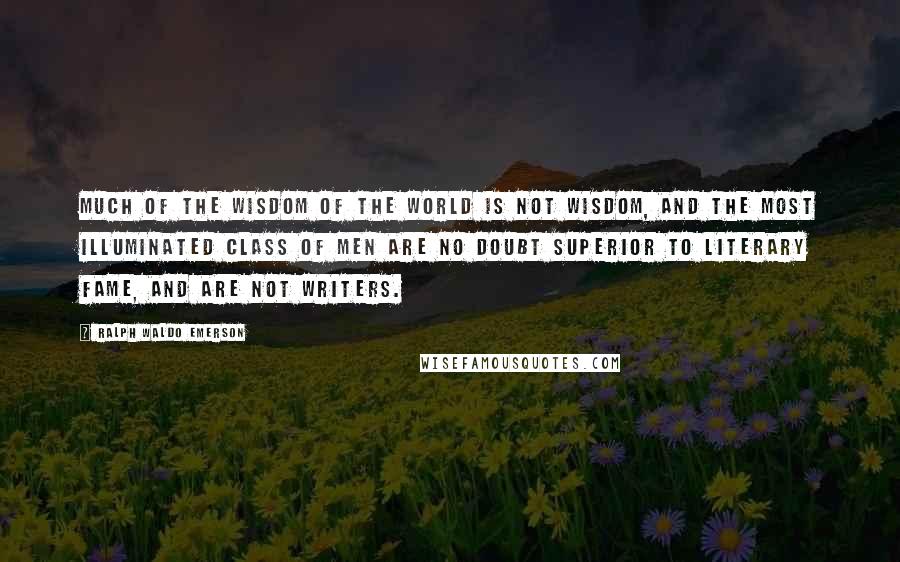 Ralph Waldo Emerson Quotes: Much of the wisdom of the world is not wisdom, and the most illuminated class of men are no doubt superior to literary fame, and are not writers.
