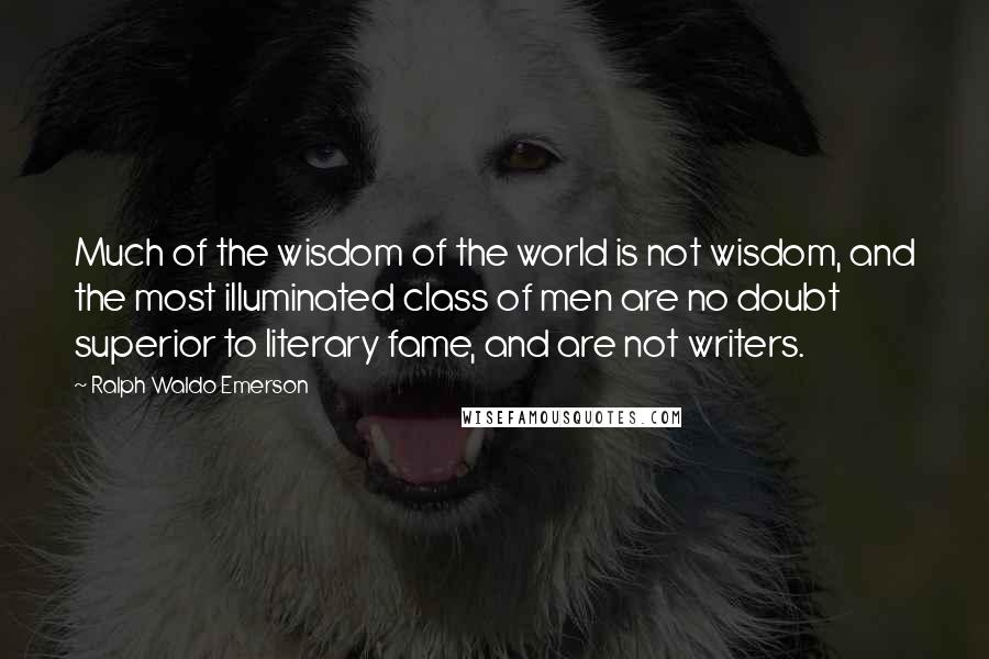 Ralph Waldo Emerson Quotes: Much of the wisdom of the world is not wisdom, and the most illuminated class of men are no doubt superior to literary fame, and are not writers.