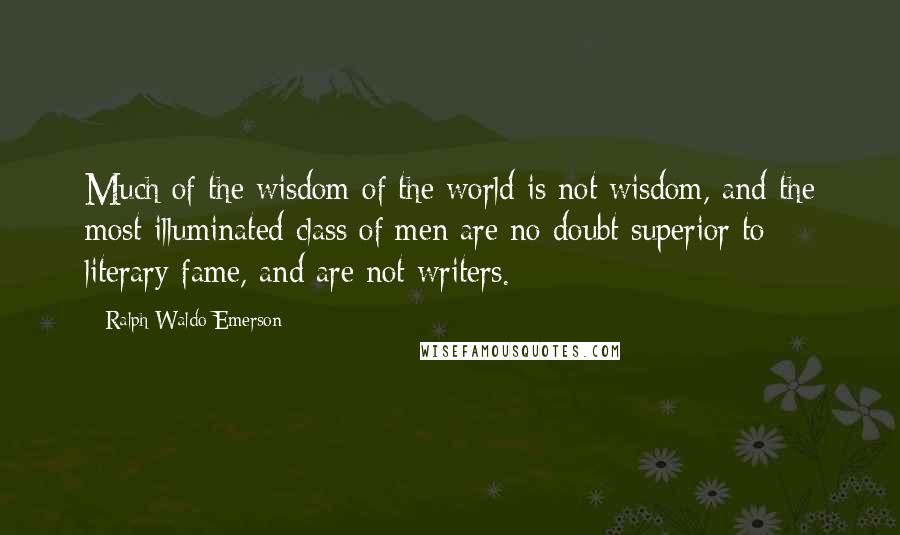 Ralph Waldo Emerson Quotes: Much of the wisdom of the world is not wisdom, and the most illuminated class of men are no doubt superior to literary fame, and are not writers.