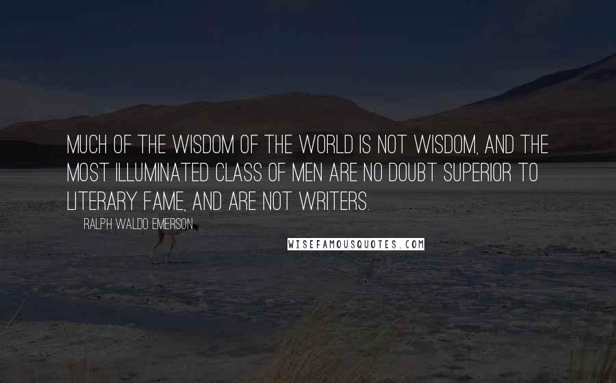 Ralph Waldo Emerson Quotes: Much of the wisdom of the world is not wisdom, and the most illuminated class of men are no doubt superior to literary fame, and are not writers.