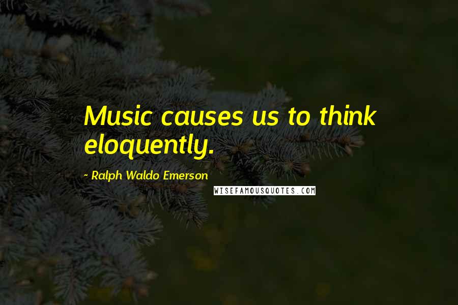 Ralph Waldo Emerson Quotes: Music causes us to think eloquently.