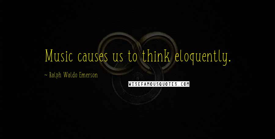 Ralph Waldo Emerson Quotes: Music causes us to think eloquently.