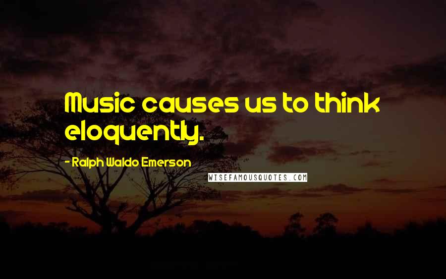 Ralph Waldo Emerson Quotes: Music causes us to think eloquently.