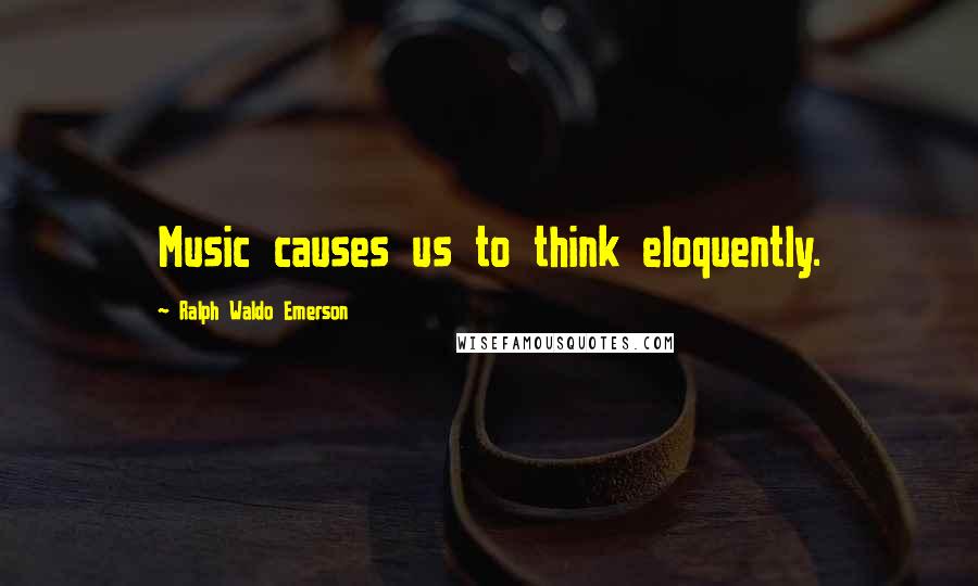 Ralph Waldo Emerson Quotes: Music causes us to think eloquently.