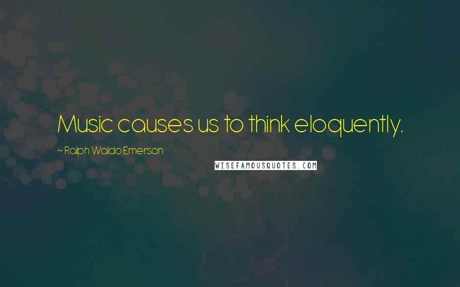 Ralph Waldo Emerson Quotes: Music causes us to think eloquently.