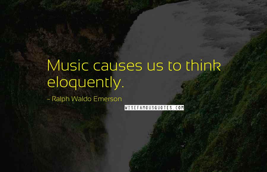 Ralph Waldo Emerson Quotes: Music causes us to think eloquently.