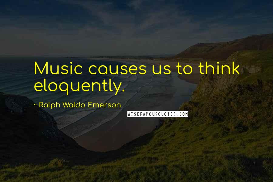 Ralph Waldo Emerson Quotes: Music causes us to think eloquently.