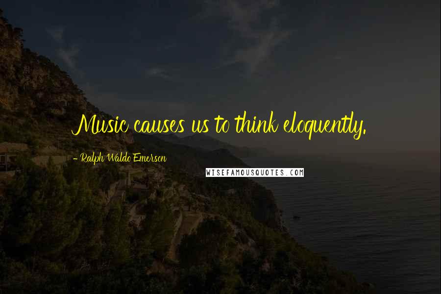 Ralph Waldo Emerson Quotes: Music causes us to think eloquently.