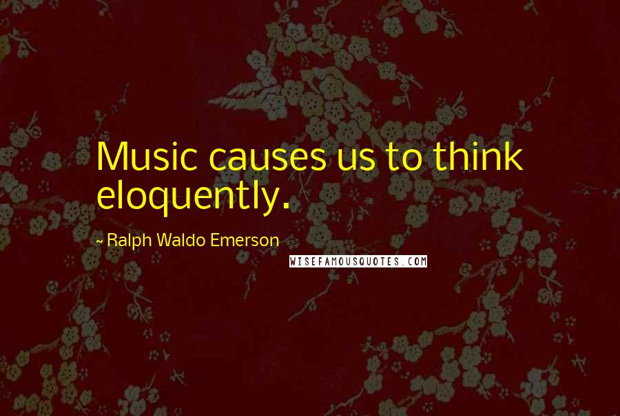 Ralph Waldo Emerson Quotes: Music causes us to think eloquently.