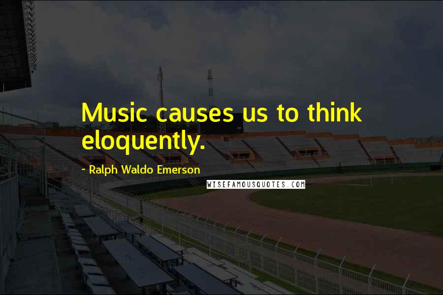 Ralph Waldo Emerson Quotes: Music causes us to think eloquently.