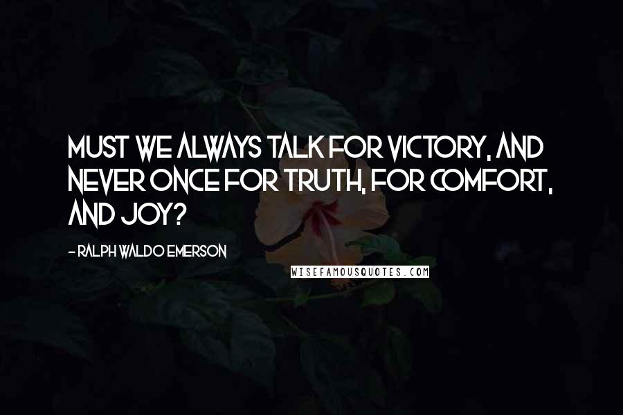 Ralph Waldo Emerson Quotes: Must we always talk for victory, and never once for truth, for comfort, and joy?