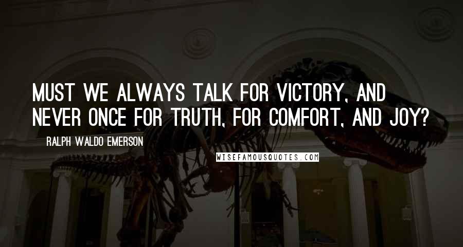 Ralph Waldo Emerson Quotes: Must we always talk for victory, and never once for truth, for comfort, and joy?