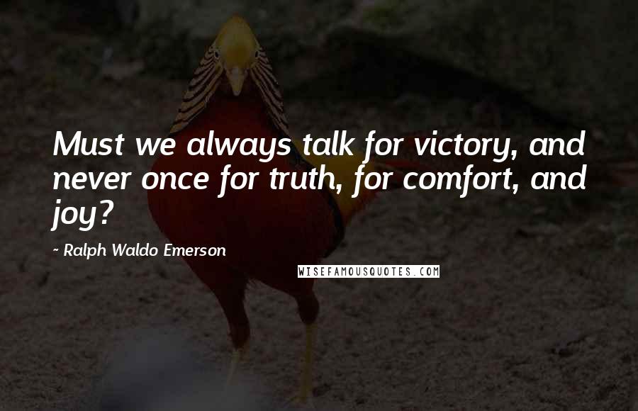 Ralph Waldo Emerson Quotes: Must we always talk for victory, and never once for truth, for comfort, and joy?