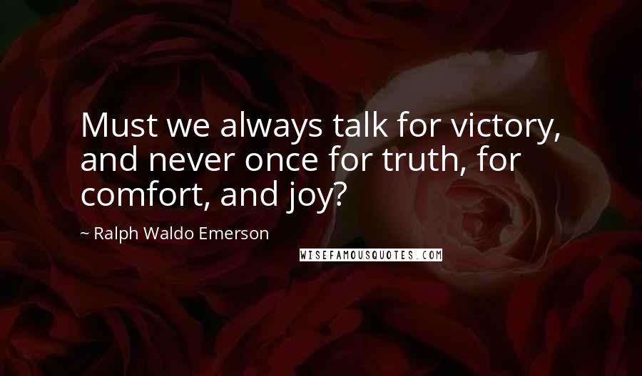 Ralph Waldo Emerson Quotes: Must we always talk for victory, and never once for truth, for comfort, and joy?