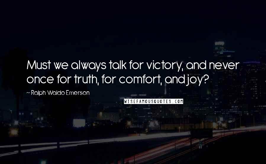 Ralph Waldo Emerson Quotes: Must we always talk for victory, and never once for truth, for comfort, and joy?