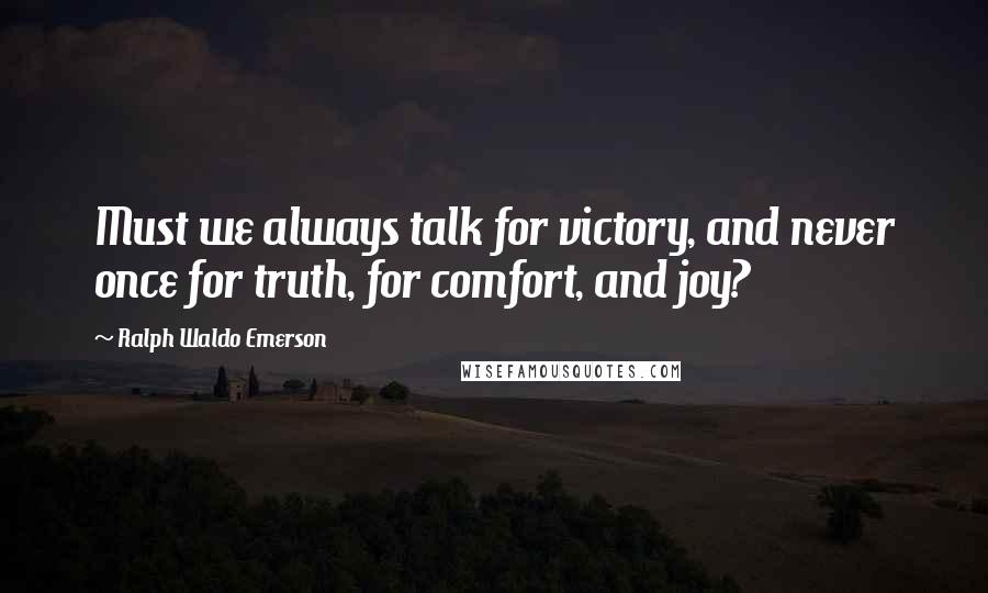 Ralph Waldo Emerson Quotes: Must we always talk for victory, and never once for truth, for comfort, and joy?