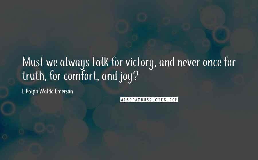 Ralph Waldo Emerson Quotes: Must we always talk for victory, and never once for truth, for comfort, and joy?