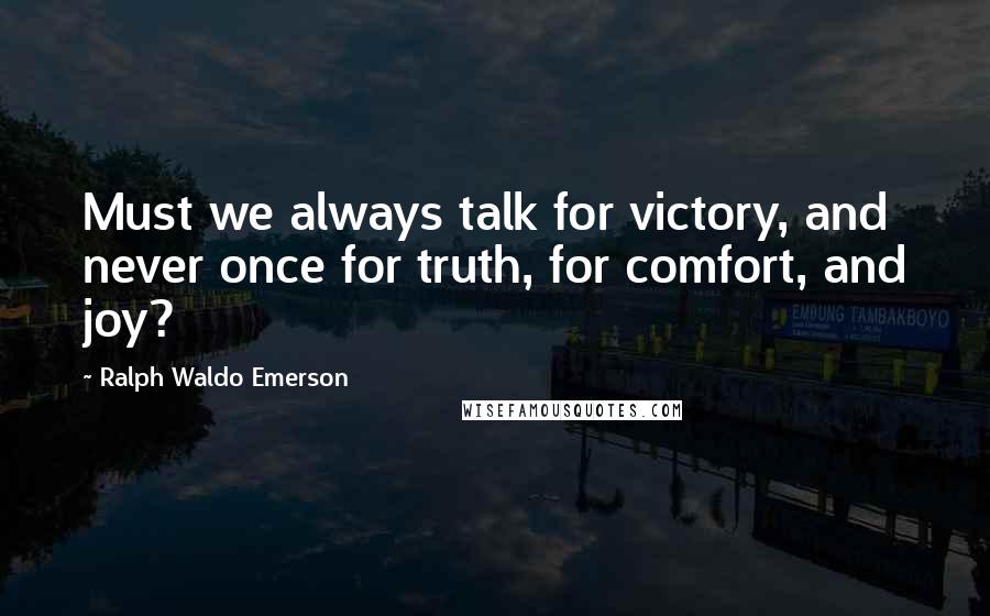 Ralph Waldo Emerson Quotes: Must we always talk for victory, and never once for truth, for comfort, and joy?