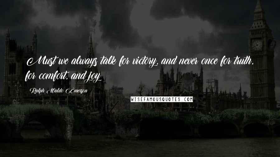 Ralph Waldo Emerson Quotes: Must we always talk for victory, and never once for truth, for comfort, and joy?