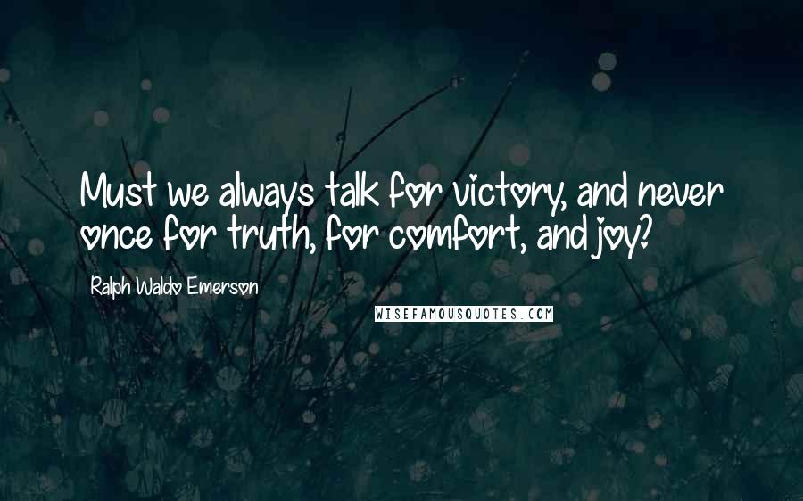 Ralph Waldo Emerson Quotes: Must we always talk for victory, and never once for truth, for comfort, and joy?