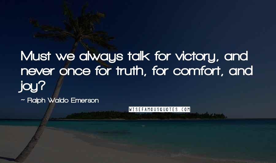 Ralph Waldo Emerson Quotes: Must we always talk for victory, and never once for truth, for comfort, and joy?