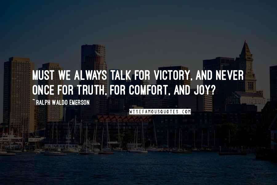 Ralph Waldo Emerson Quotes: Must we always talk for victory, and never once for truth, for comfort, and joy?