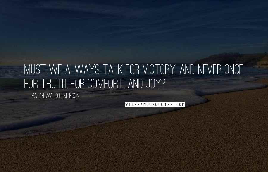 Ralph Waldo Emerson Quotes: Must we always talk for victory, and never once for truth, for comfort, and joy?