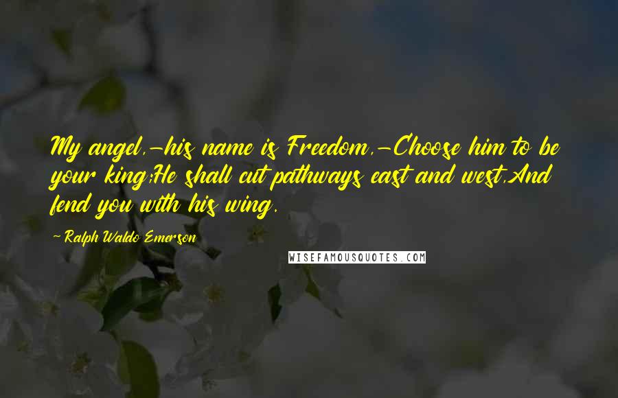 Ralph Waldo Emerson Quotes: My angel,-his name is Freedom,-Choose him to be your king;He shall cut pathways east and west,And fend you with his wing.
