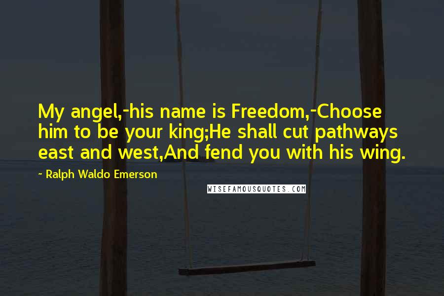 Ralph Waldo Emerson Quotes: My angel,-his name is Freedom,-Choose him to be your king;He shall cut pathways east and west,And fend you with his wing.