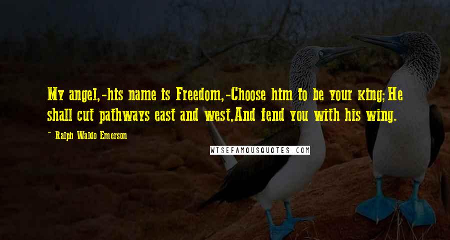 Ralph Waldo Emerson Quotes: My angel,-his name is Freedom,-Choose him to be your king;He shall cut pathways east and west,And fend you with his wing.