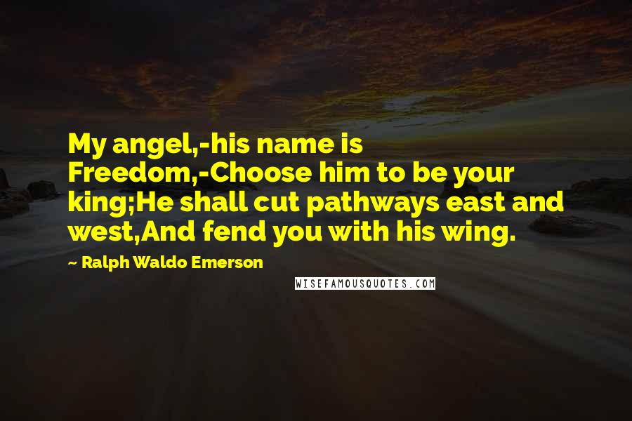 Ralph Waldo Emerson Quotes: My angel,-his name is Freedom,-Choose him to be your king;He shall cut pathways east and west,And fend you with his wing.