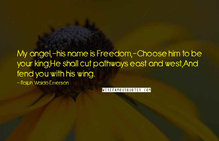Ralph Waldo Emerson Quotes: My angel,-his name is Freedom,-Choose him to be your king;He shall cut pathways east and west,And fend you with his wing.