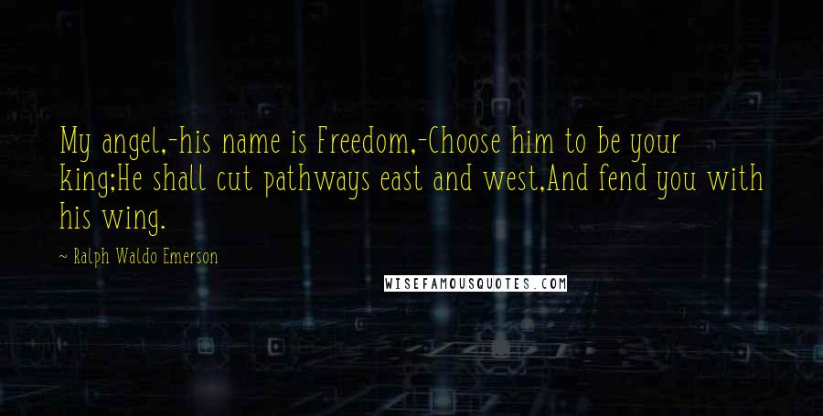 Ralph Waldo Emerson Quotes: My angel,-his name is Freedom,-Choose him to be your king;He shall cut pathways east and west,And fend you with his wing.