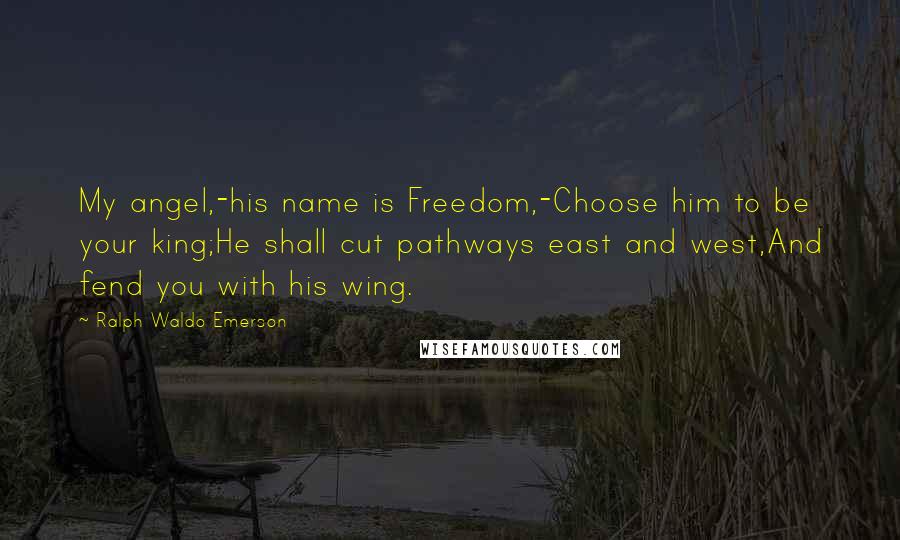Ralph Waldo Emerson Quotes: My angel,-his name is Freedom,-Choose him to be your king;He shall cut pathways east and west,And fend you with his wing.