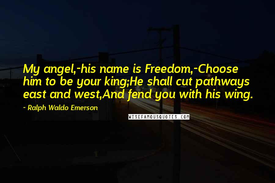 Ralph Waldo Emerson Quotes: My angel,-his name is Freedom,-Choose him to be your king;He shall cut pathways east and west,And fend you with his wing.