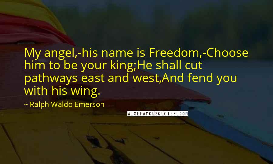 Ralph Waldo Emerson Quotes: My angel,-his name is Freedom,-Choose him to be your king;He shall cut pathways east and west,And fend you with his wing.