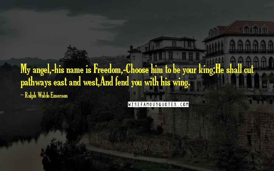 Ralph Waldo Emerson Quotes: My angel,-his name is Freedom,-Choose him to be your king;He shall cut pathways east and west,And fend you with his wing.