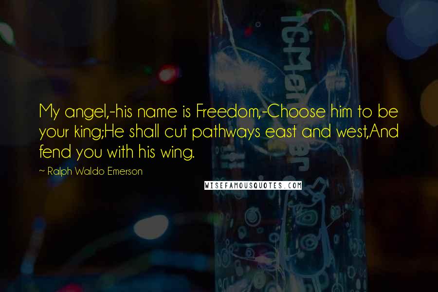 Ralph Waldo Emerson Quotes: My angel,-his name is Freedom,-Choose him to be your king;He shall cut pathways east and west,And fend you with his wing.