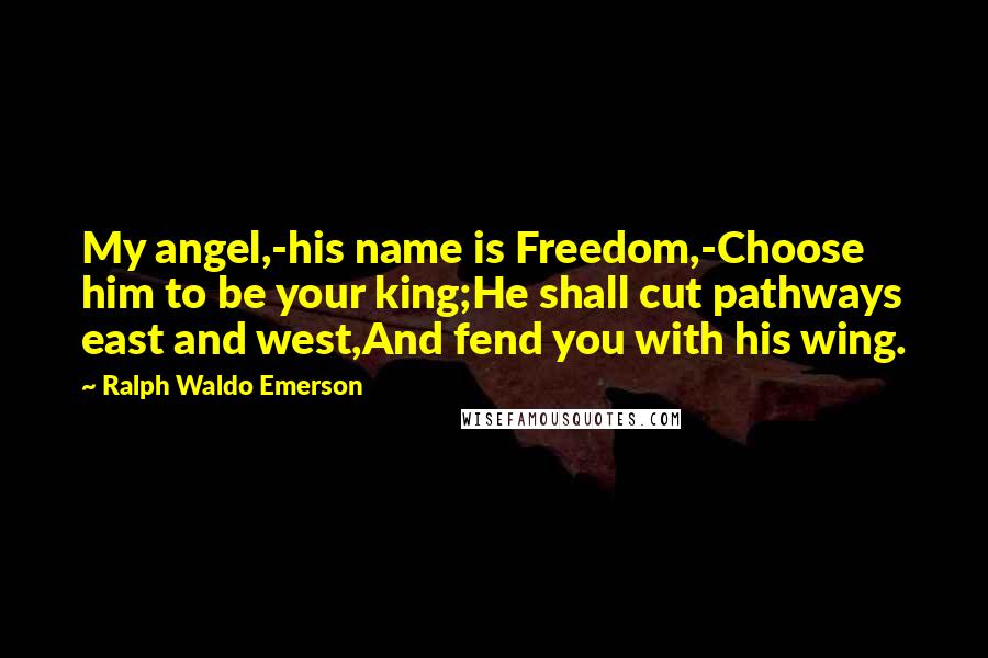 Ralph Waldo Emerson Quotes: My angel,-his name is Freedom,-Choose him to be your king;He shall cut pathways east and west,And fend you with his wing.