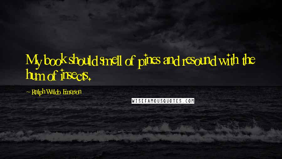 Ralph Waldo Emerson Quotes: My book should smell of pines and resound with the hum of insects.