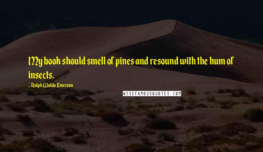 Ralph Waldo Emerson Quotes: My book should smell of pines and resound with the hum of insects.