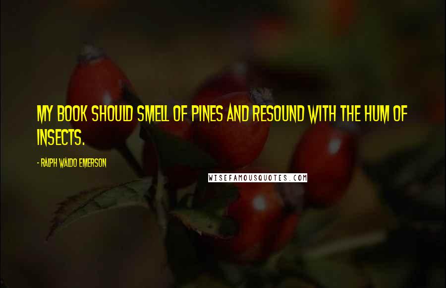 Ralph Waldo Emerson Quotes: My book should smell of pines and resound with the hum of insects.